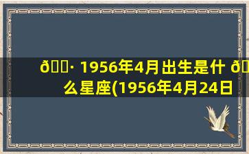 🕷 1956年4月出生是什 🐝 么星座(1956年4月24日农历多少)